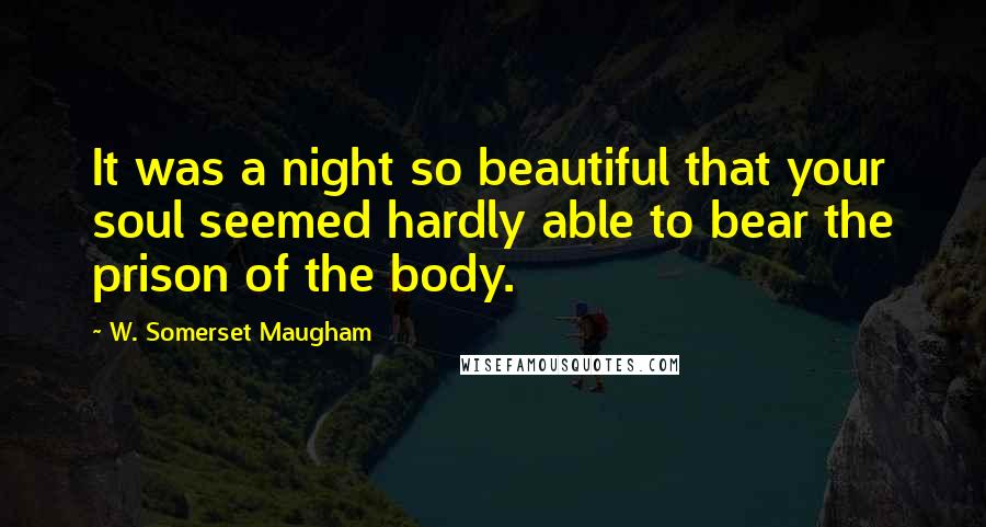 W. Somerset Maugham Quotes: It was a night so beautiful that your soul seemed hardly able to bear the prison of the body.