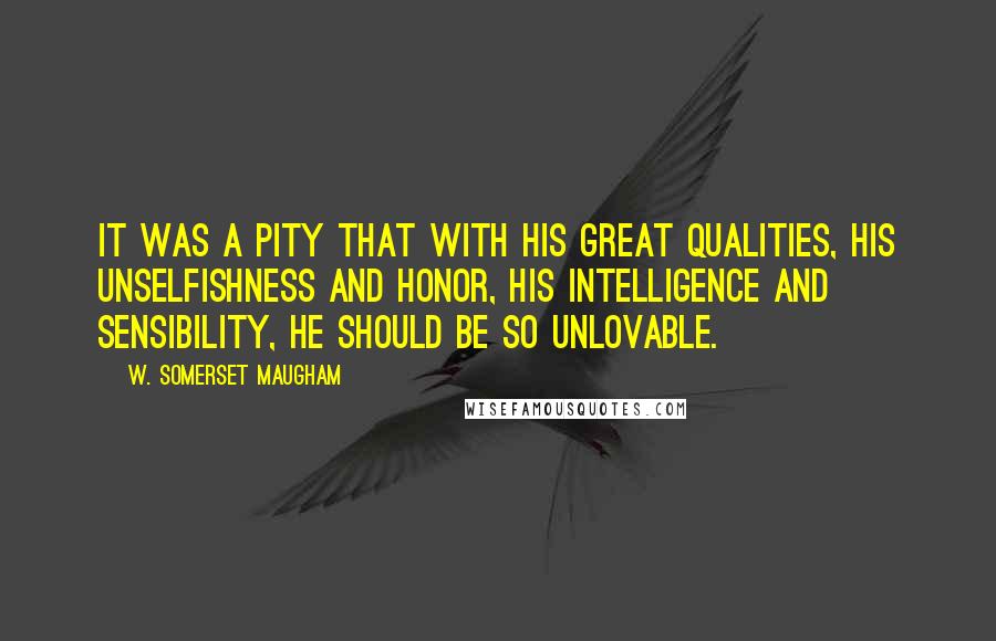 W. Somerset Maugham Quotes: It was a pity that with his great qualities, his unselfishness and honor, his intelligence and sensibility, he should be so unlovable.
