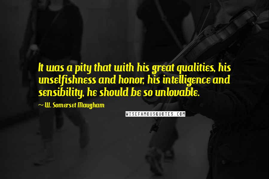 W. Somerset Maugham Quotes: It was a pity that with his great qualities, his unselfishness and honor, his intelligence and sensibility, he should be so unlovable.