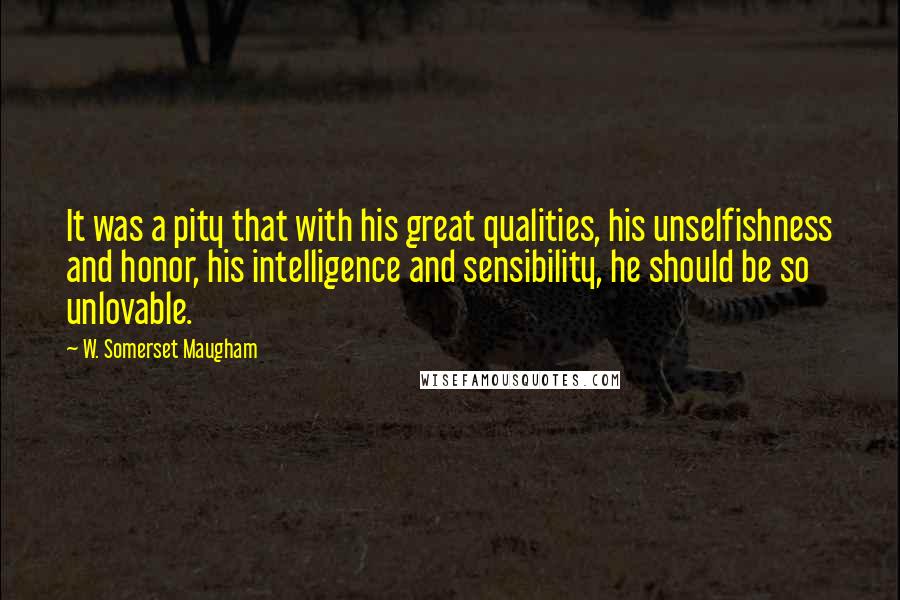 W. Somerset Maugham Quotes: It was a pity that with his great qualities, his unselfishness and honor, his intelligence and sensibility, he should be so unlovable.