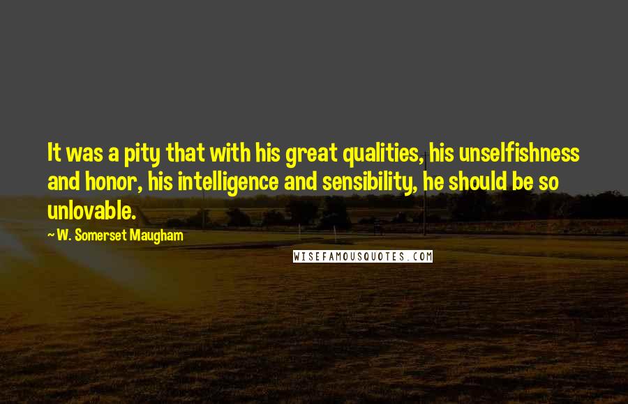 W. Somerset Maugham Quotes: It was a pity that with his great qualities, his unselfishness and honor, his intelligence and sensibility, he should be so unlovable.