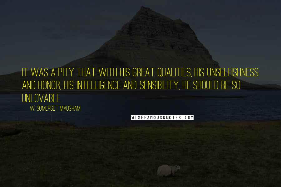 W. Somerset Maugham Quotes: It was a pity that with his great qualities, his unselfishness and honor, his intelligence and sensibility, he should be so unlovable.