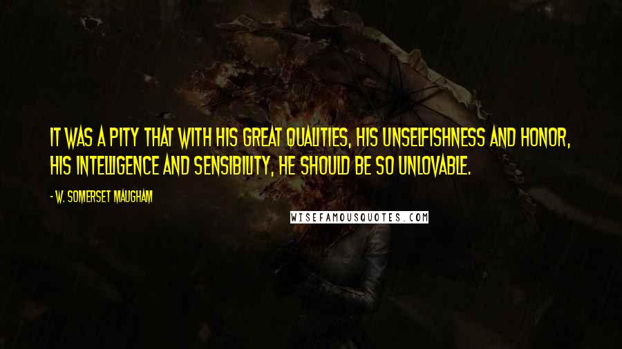 W. Somerset Maugham Quotes: It was a pity that with his great qualities, his unselfishness and honor, his intelligence and sensibility, he should be so unlovable.