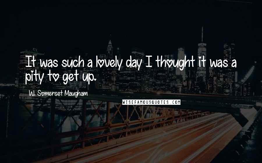 W. Somerset Maugham Quotes: It was such a lovely day I thought it was a pity to get up.