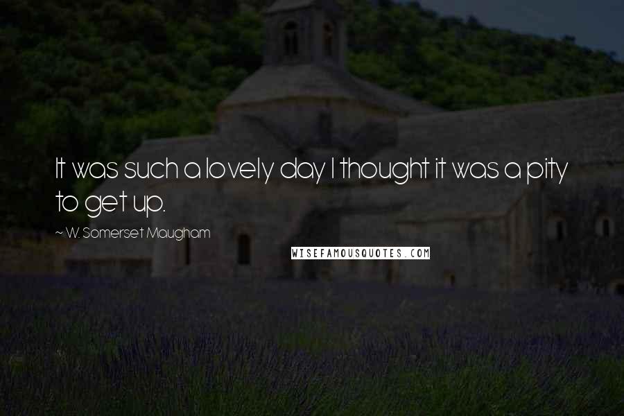 W. Somerset Maugham Quotes: It was such a lovely day I thought it was a pity to get up.