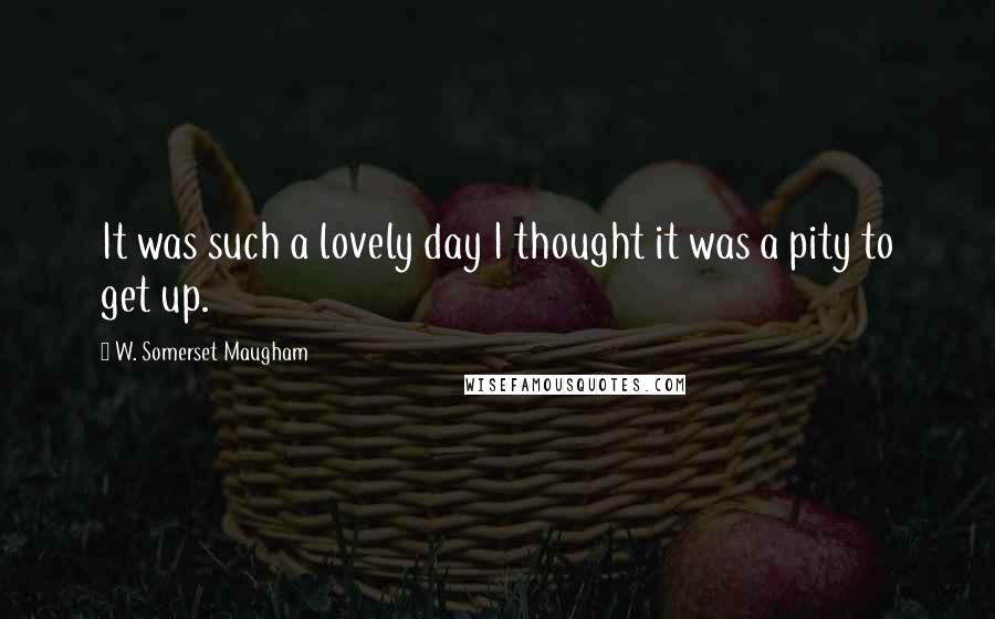 W. Somerset Maugham Quotes: It was such a lovely day I thought it was a pity to get up.