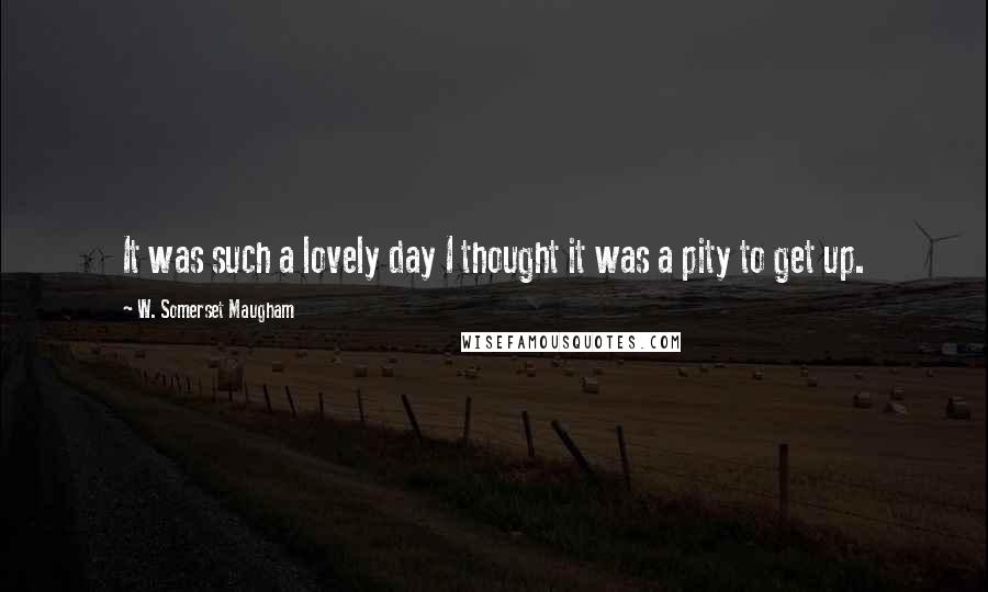 W. Somerset Maugham Quotes: It was such a lovely day I thought it was a pity to get up.