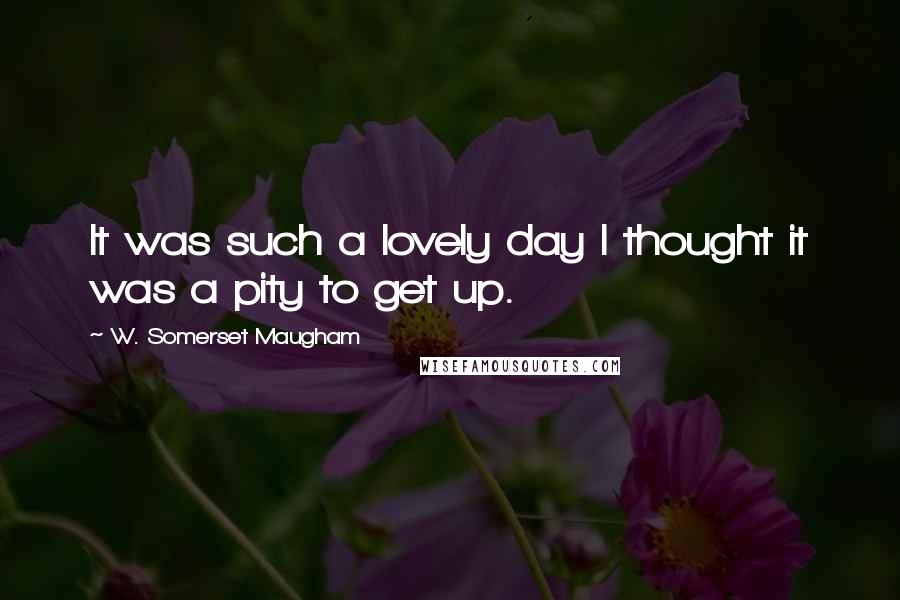 W. Somerset Maugham Quotes: It was such a lovely day I thought it was a pity to get up.