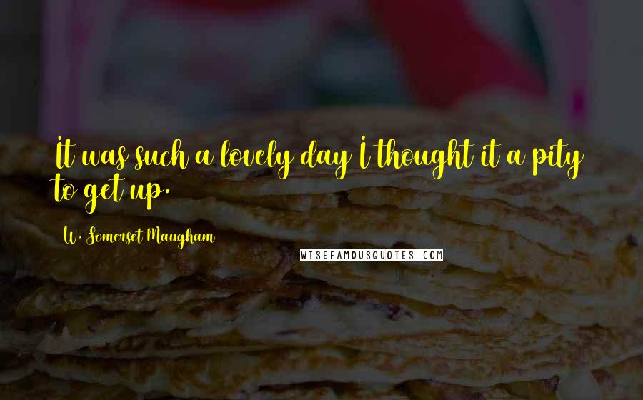 W. Somerset Maugham Quotes: It was such a lovely day I thought it a pity to get up.