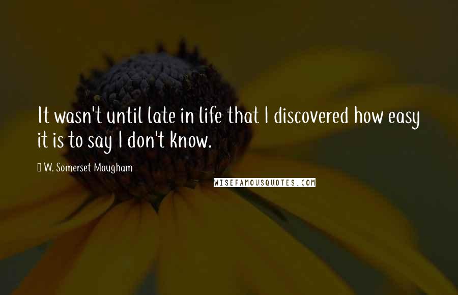 W. Somerset Maugham Quotes: It wasn't until late in life that I discovered how easy it is to say I don't know.