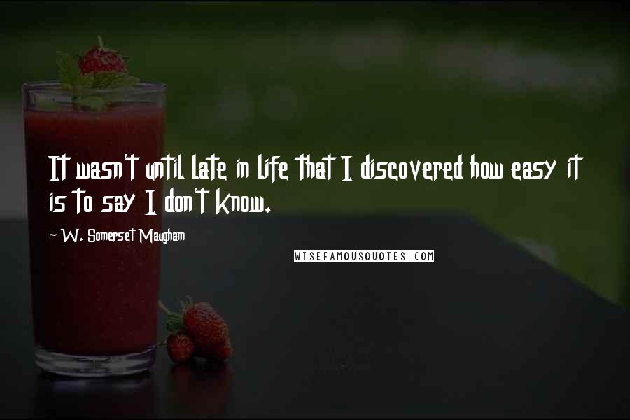 W. Somerset Maugham Quotes: It wasn't until late in life that I discovered how easy it is to say I don't know.