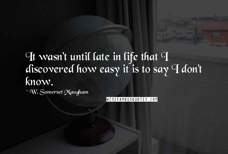 W. Somerset Maugham Quotes: It wasn't until late in life that I discovered how easy it is to say I don't know.