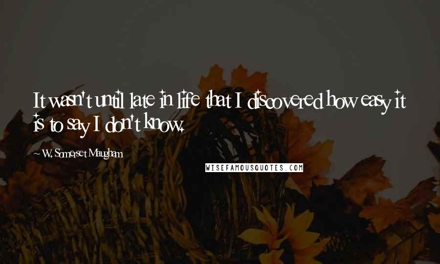 W. Somerset Maugham Quotes: It wasn't until late in life that I discovered how easy it is to say I don't know.