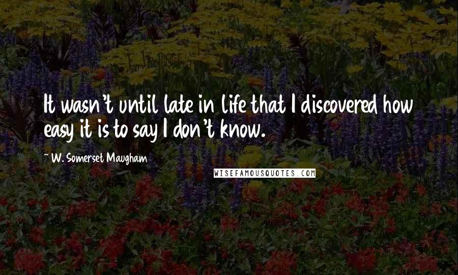 W. Somerset Maugham Quotes: It wasn't until late in life that I discovered how easy it is to say I don't know.