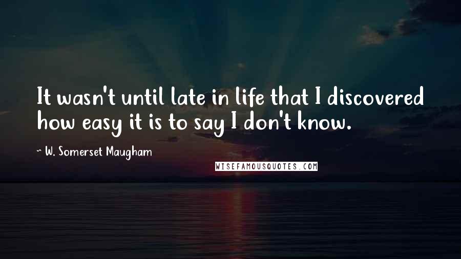 W. Somerset Maugham Quotes: It wasn't until late in life that I discovered how easy it is to say I don't know.