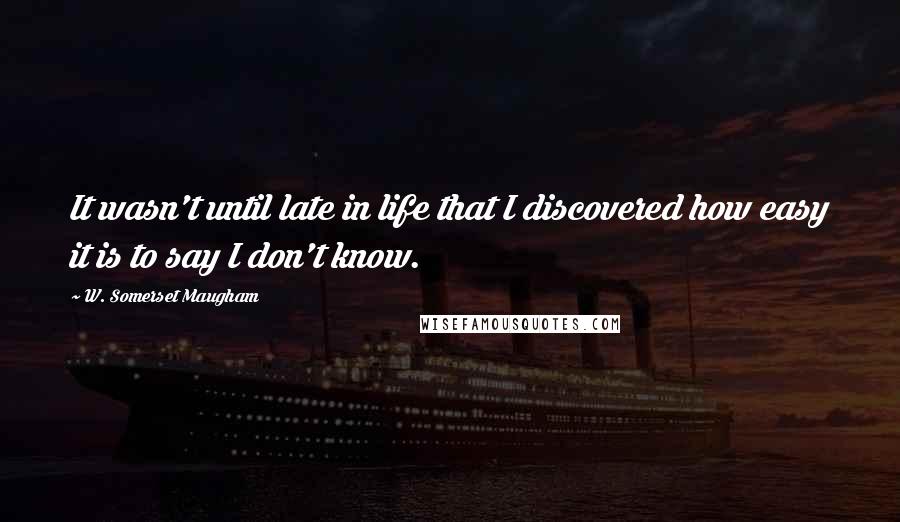 W. Somerset Maugham Quotes: It wasn't until late in life that I discovered how easy it is to say I don't know.