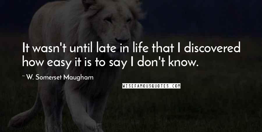 W. Somerset Maugham Quotes: It wasn't until late in life that I discovered how easy it is to say I don't know.