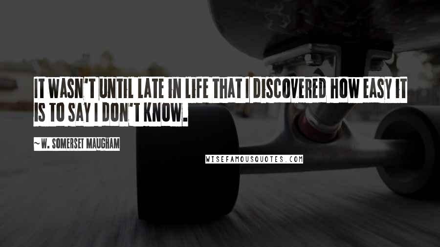 W. Somerset Maugham Quotes: It wasn't until late in life that I discovered how easy it is to say I don't know.