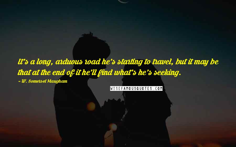 W. Somerset Maugham Quotes: It's a long, arduous road he's starting to travel, but it may be that at the end of it he'll find what's he's seeking.