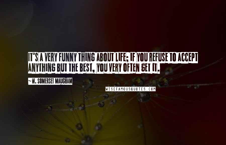 W. Somerset Maugham Quotes: It's a very funny thing about life; if you refuse to accept anything but the best, you very often get it.