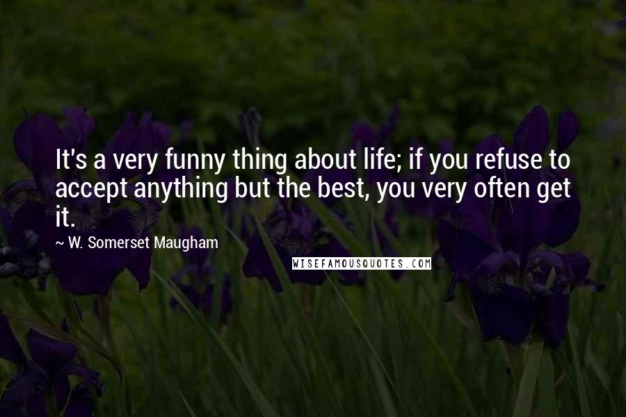 W. Somerset Maugham Quotes: It's a very funny thing about life; if you refuse to accept anything but the best, you very often get it.