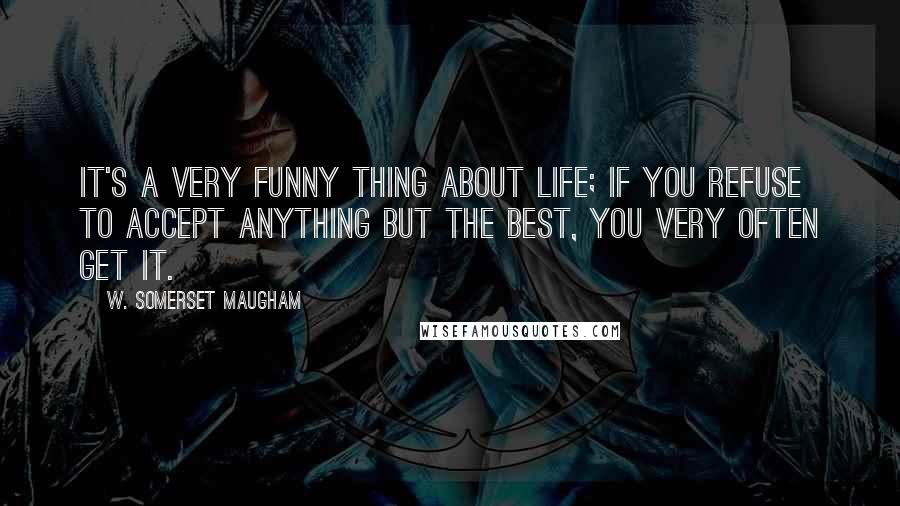 W. Somerset Maugham Quotes: It's a very funny thing about life; if you refuse to accept anything but the best, you very often get it.