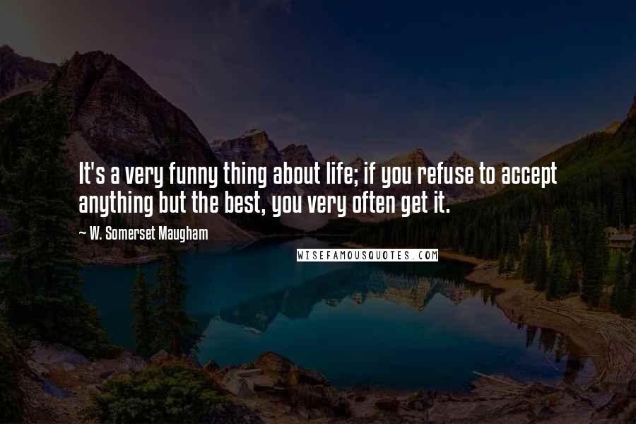 W. Somerset Maugham Quotes: It's a very funny thing about life; if you refuse to accept anything but the best, you very often get it.