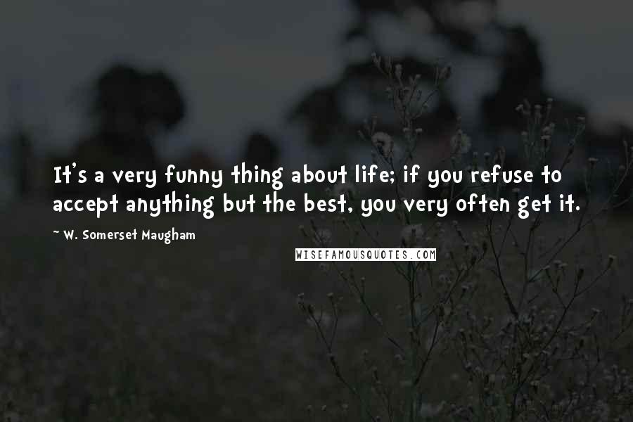 W. Somerset Maugham Quotes: It's a very funny thing about life; if you refuse to accept anything but the best, you very often get it.