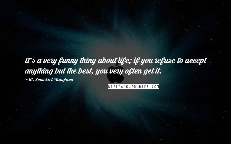 W. Somerset Maugham Quotes: It's a very funny thing about life; if you refuse to accept anything but the best, you very often get it.