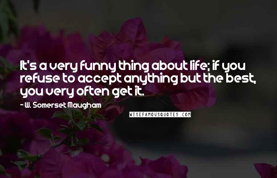 W. Somerset Maugham Quotes: It's a very funny thing about life; if you refuse to accept anything but the best, you very often get it.