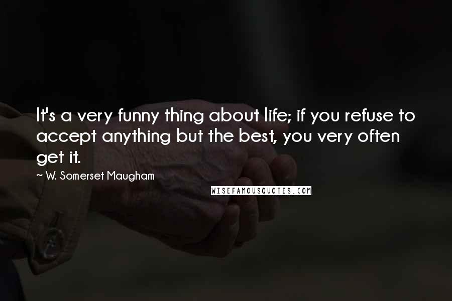 W. Somerset Maugham Quotes: It's a very funny thing about life; if you refuse to accept anything but the best, you very often get it.