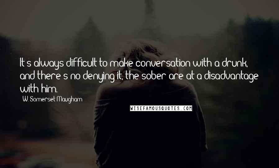 W. Somerset Maugham Quotes: It's always difficult to make conversation with a drunk, and there's no denying it, the sober are at a disadvantage with him.