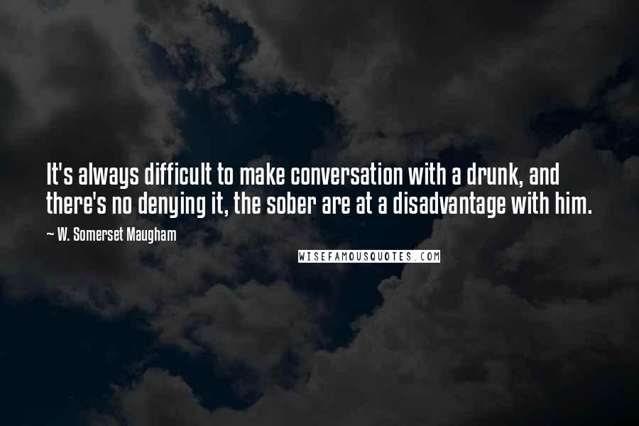 W. Somerset Maugham Quotes: It's always difficult to make conversation with a drunk, and there's no denying it, the sober are at a disadvantage with him.