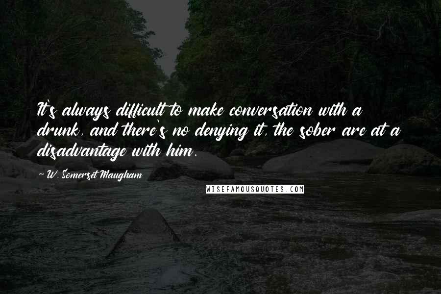 W. Somerset Maugham Quotes: It's always difficult to make conversation with a drunk, and there's no denying it, the sober are at a disadvantage with him.