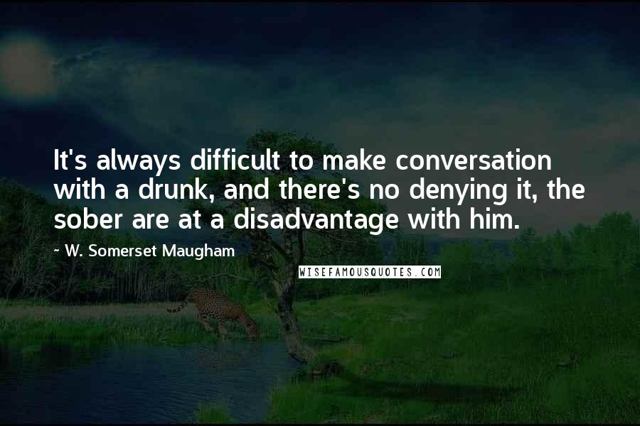 W. Somerset Maugham Quotes: It's always difficult to make conversation with a drunk, and there's no denying it, the sober are at a disadvantage with him.