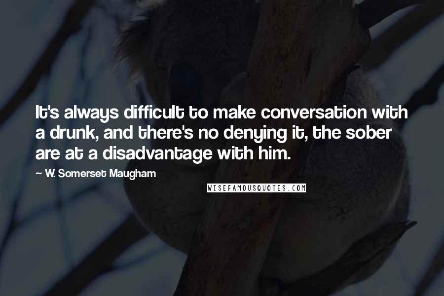 W. Somerset Maugham Quotes: It's always difficult to make conversation with a drunk, and there's no denying it, the sober are at a disadvantage with him.