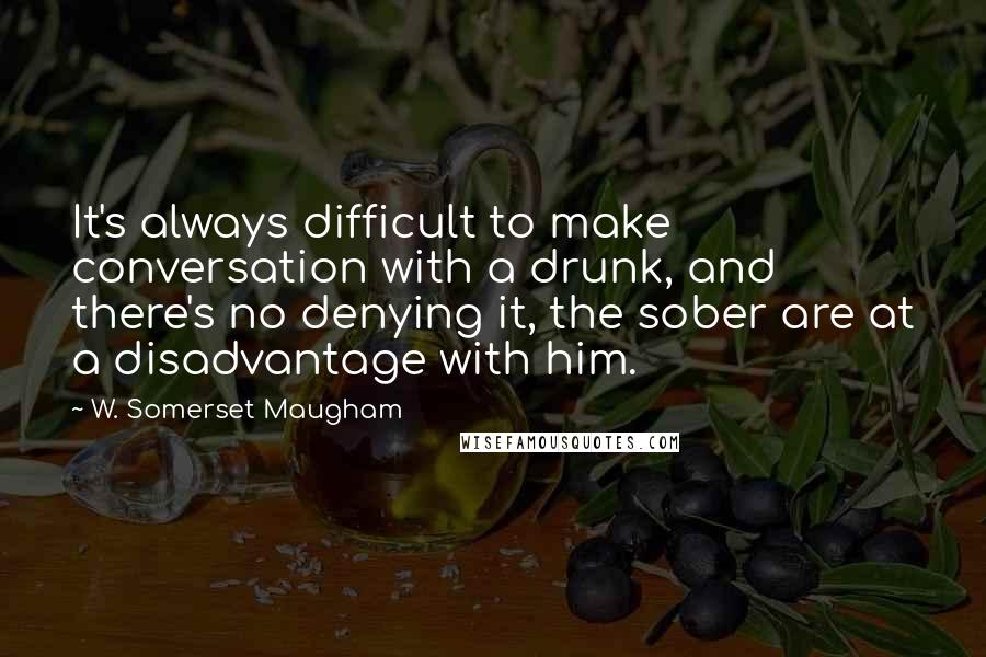 W. Somerset Maugham Quotes: It's always difficult to make conversation with a drunk, and there's no denying it, the sober are at a disadvantage with him.