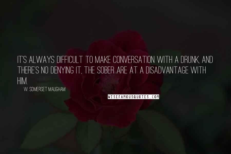 W. Somerset Maugham Quotes: It's always difficult to make conversation with a drunk, and there's no denying it, the sober are at a disadvantage with him.