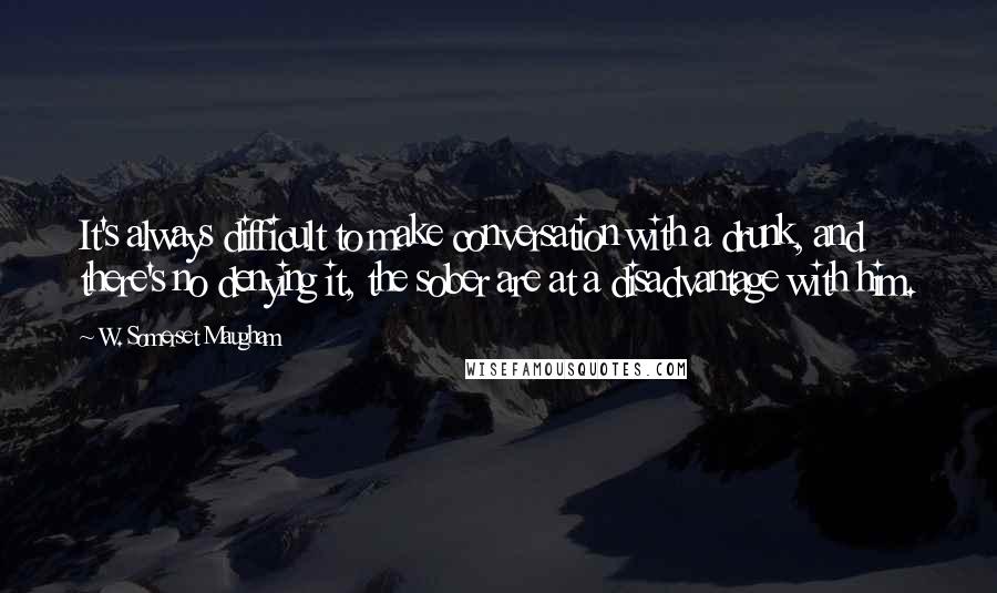 W. Somerset Maugham Quotes: It's always difficult to make conversation with a drunk, and there's no denying it, the sober are at a disadvantage with him.