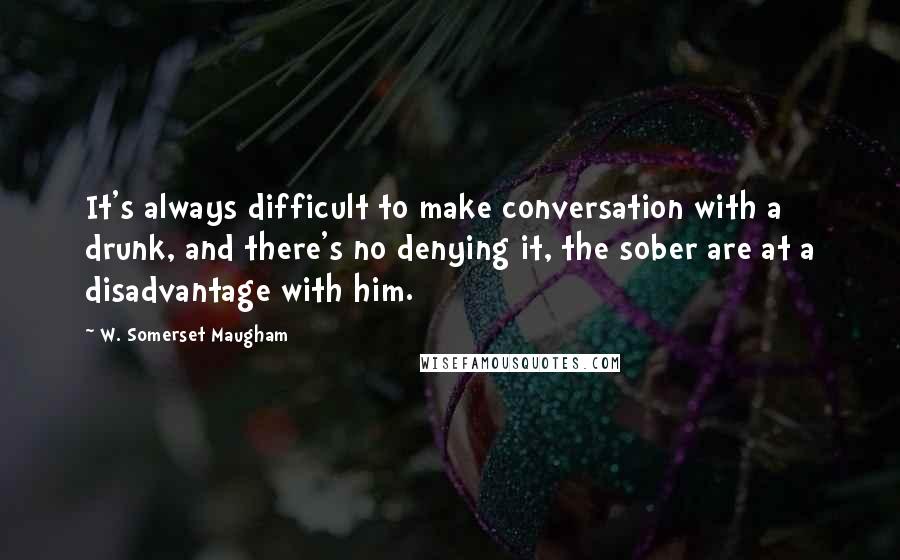 W. Somerset Maugham Quotes: It's always difficult to make conversation with a drunk, and there's no denying it, the sober are at a disadvantage with him.