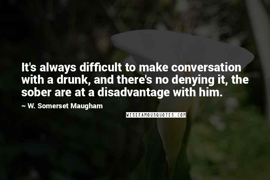 W. Somerset Maugham Quotes: It's always difficult to make conversation with a drunk, and there's no denying it, the sober are at a disadvantage with him.