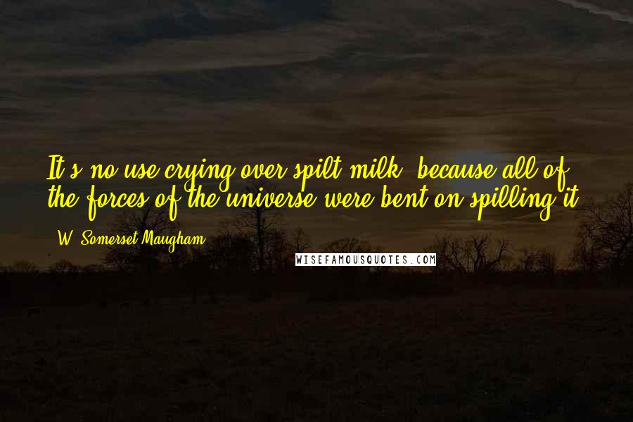 W. Somerset Maugham Quotes: It's no use crying over spilt milk, because all of the forces of the universe were bent on spilling it.