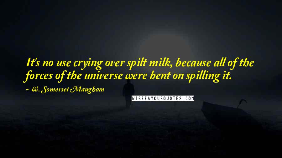 W. Somerset Maugham Quotes: It's no use crying over spilt milk, because all of the forces of the universe were bent on spilling it.