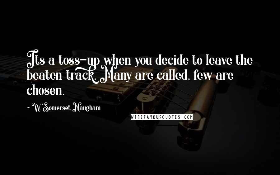 W. Somerset Maugham Quotes: Its a toss-up when you decide to leave the beaten track. Many are called, few are chosen.