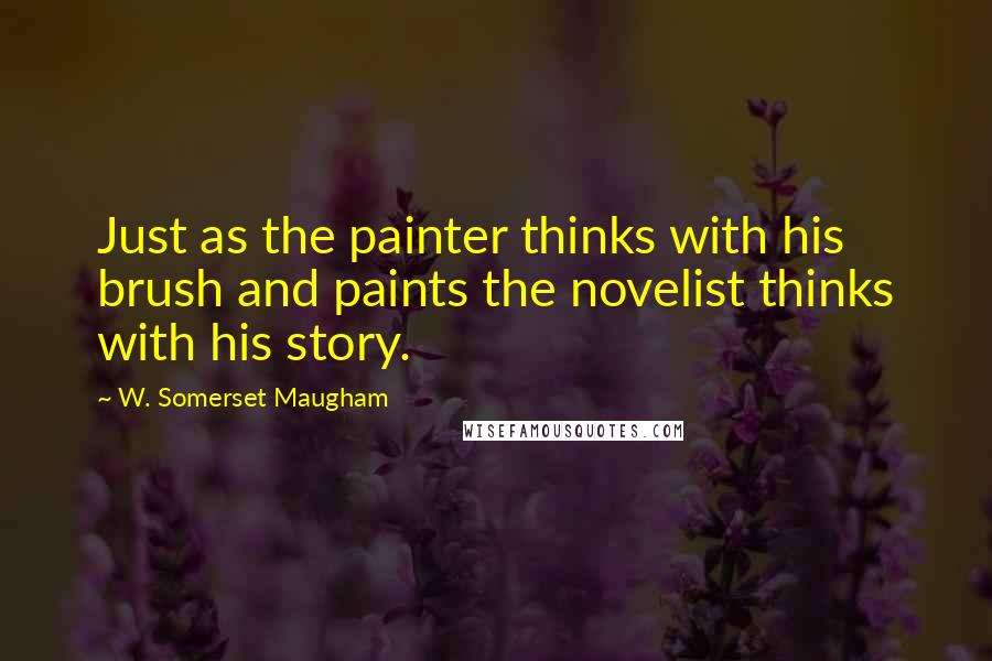 W. Somerset Maugham Quotes: Just as the painter thinks with his brush and paints the novelist thinks with his story.