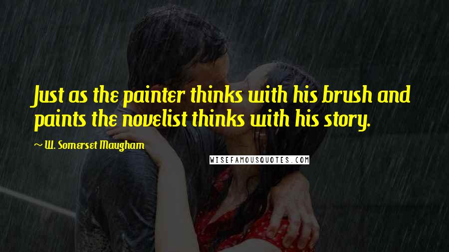 W. Somerset Maugham Quotes: Just as the painter thinks with his brush and paints the novelist thinks with his story.