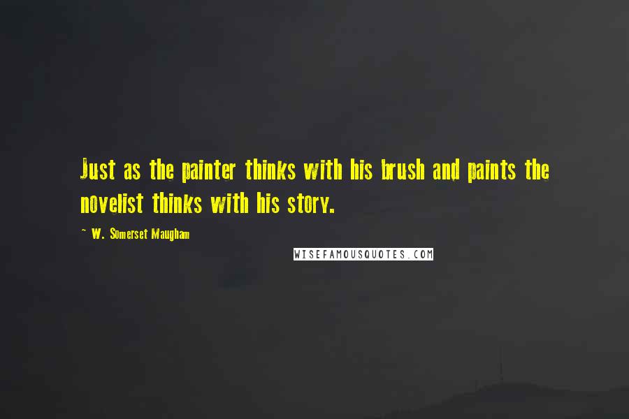 W. Somerset Maugham Quotes: Just as the painter thinks with his brush and paints the novelist thinks with his story.