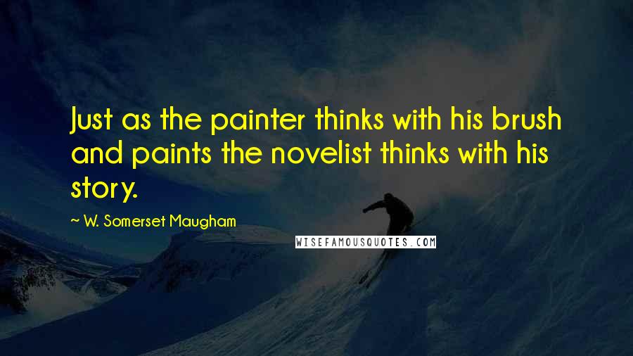 W. Somerset Maugham Quotes: Just as the painter thinks with his brush and paints the novelist thinks with his story.