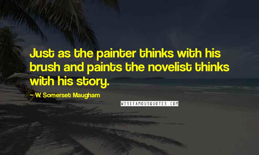 W. Somerset Maugham Quotes: Just as the painter thinks with his brush and paints the novelist thinks with his story.