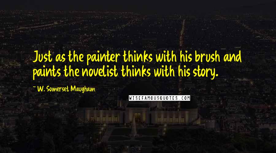 W. Somerset Maugham Quotes: Just as the painter thinks with his brush and paints the novelist thinks with his story.